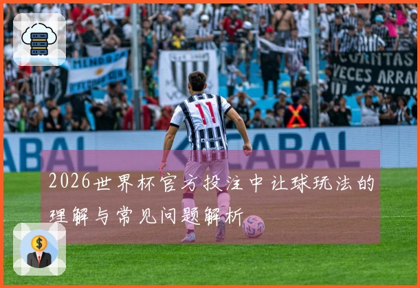 2026世界杯官方投注中让球玩法的理解与常见问题解析
