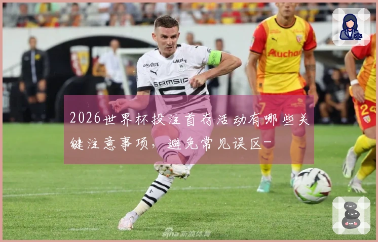 2026世界杯投注首存活动有哪些关键注意事项，避免常见误区-