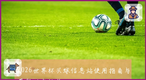 2026世界杯买球信息站使用指南与最新动态汇总