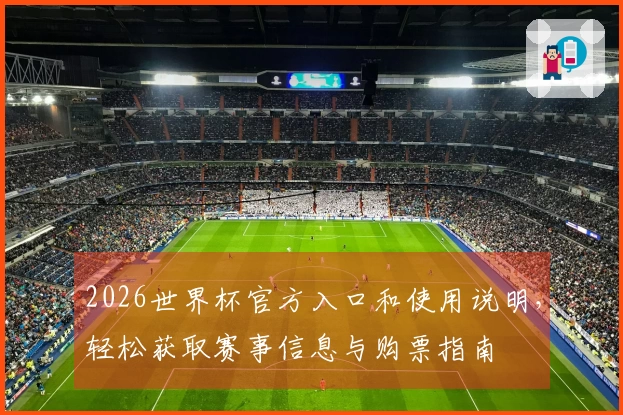 2026世界杯官方入口和使用说明，轻松获取赛事信息与购票指南