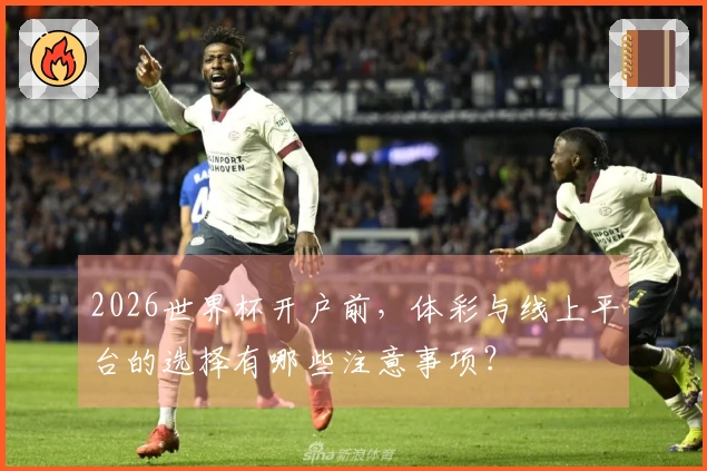 2026世界杯开户前，体彩与线上平台的选择有哪些注意事项？
