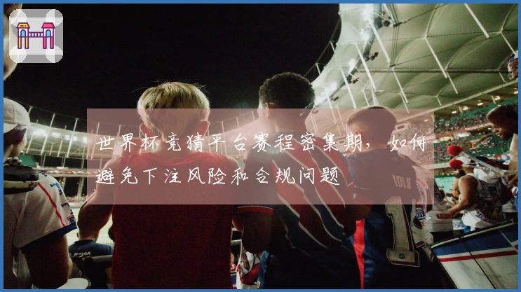 世界杯竞猜平台赛程密集期，如何避免下注风险和合规问题