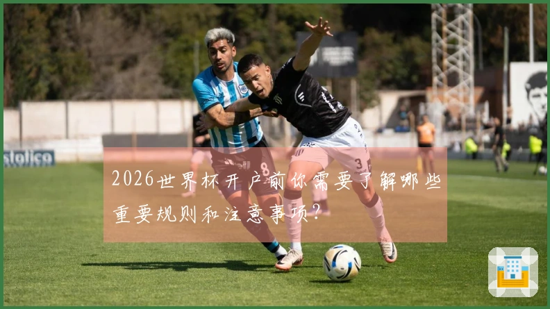 2026世界杯开户前你需要了解哪些重要规则和注意事项？