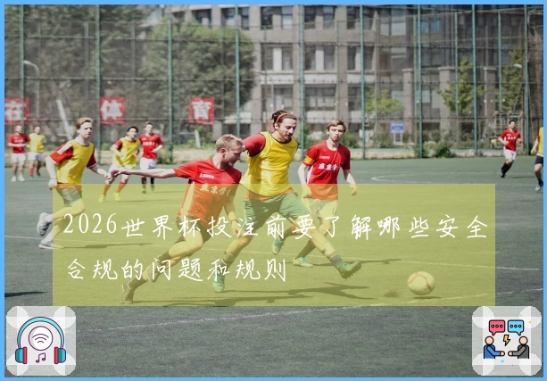 2026世界杯投注前要了解哪些安全合规的问题和规则