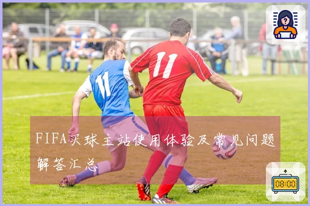 FIFA买球主站使用体验及常见问题解答汇总