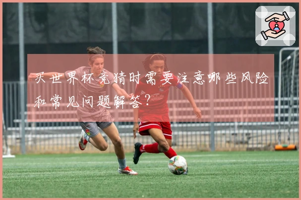 买世界杯竞猜时需要注意哪些风险和常见问题解答？