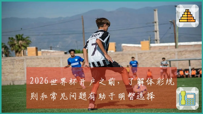 2026世界杯开户之前，了解体彩规则和常见问题有助于明智选择