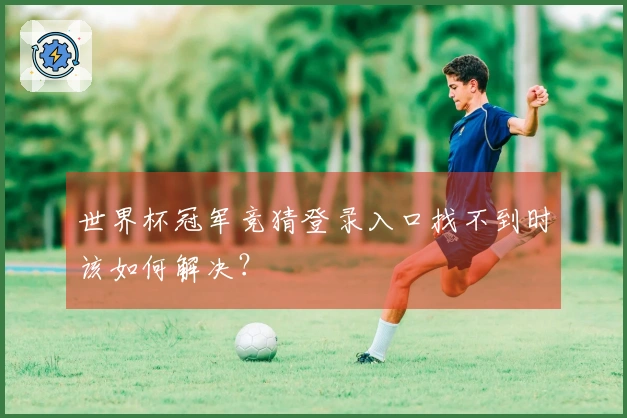 世界杯冠军竞猜登录入口找不到时该如何解决？