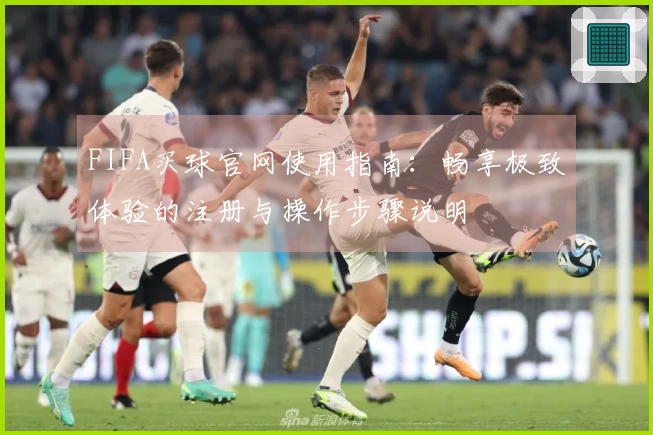 FIFA买球官网使用指南：畅享极致体验的注册与操作步骤说明