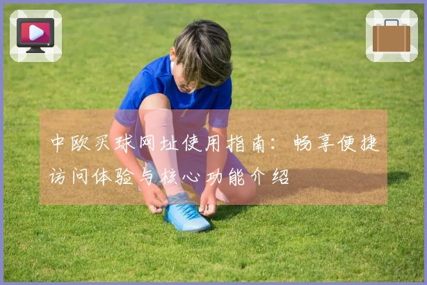 中欧买球网址使用指南:畅享便捷访问体验与核心功能介绍