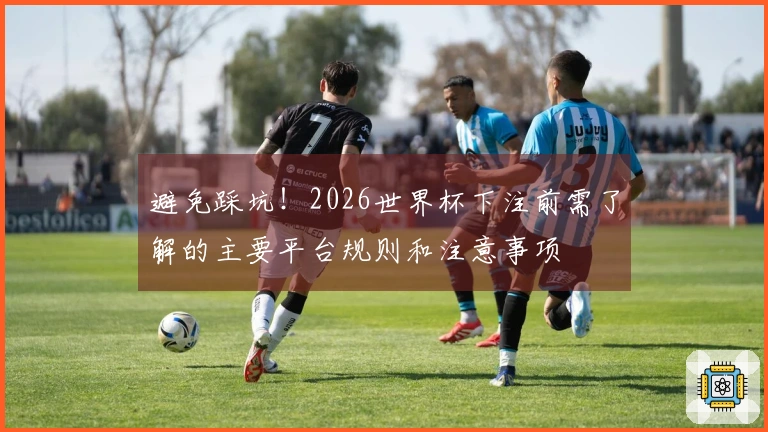 避免踩坑！2026世界杯下注前需了解的主要平台规则和注意事项