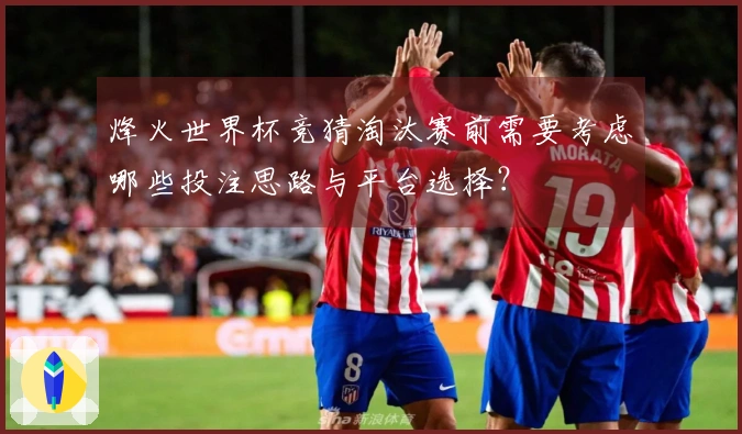 烽火世界杯竞猜淘汰赛前需要考虑哪些投注思路与平台选择？