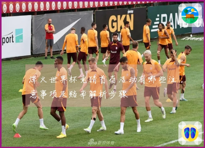 烽火世界杯竞猜首存活动有哪些注意事项及赔率解析步骤