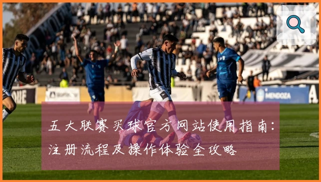 五大联赛买球官方网站使用指南：注册流程及操作体验全攻略