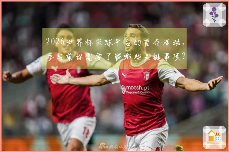 2026世界杯买球平台的首存活动，参与前你需要了解哪些关键事项？
