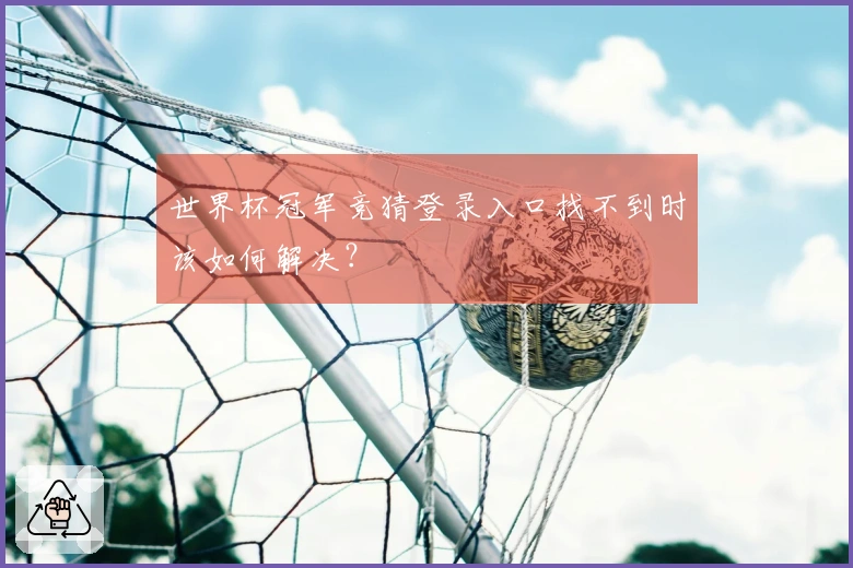 世界杯冠军竞猜登录入口找不到时该如何解决？