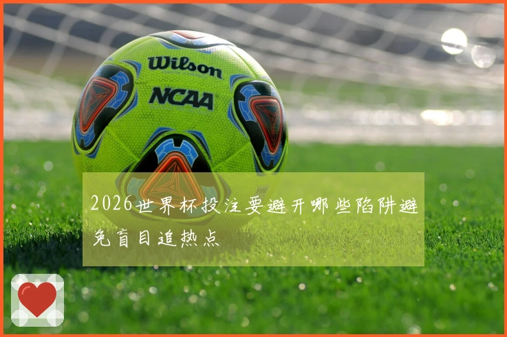 2026世界杯投注要避开哪些陷阱避免盲目追热点