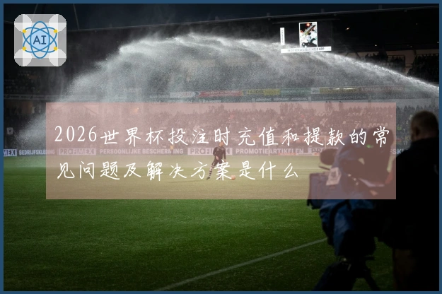 2026世界杯投注时充值和提款的常见问题及解决方案是什么