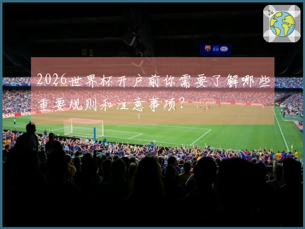 2026世界杯开户前你需要了解哪些重要规则和注意事项？