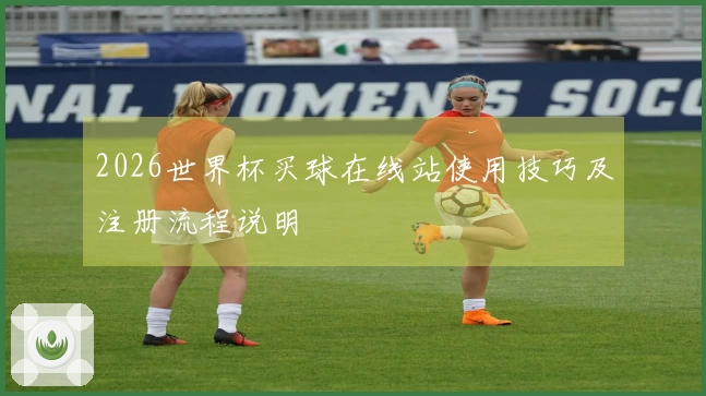 2026世界杯买球在线站使用技巧及注册流程说明