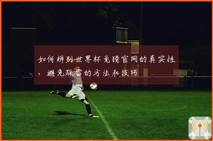 如何辨别世界杯竞猜官网的真实性，避免踩雷的方法和技巧