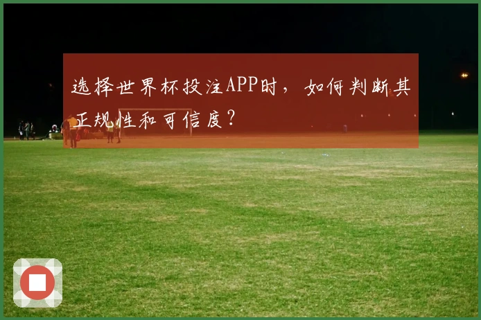 选择世界杯投注APP时，如何判断其正规性和可信度？