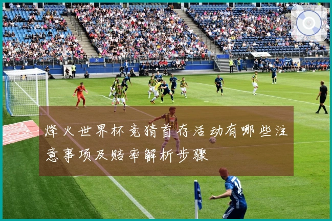 烽火世界杯竞猜首存活动有哪些注意事项及赔率解析步骤