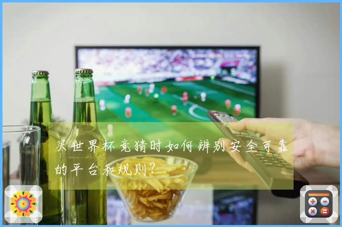 买世界杯竞猜时如何辨别安全可靠的平台和规则？