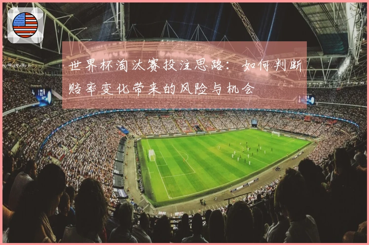 世界杯淘汰赛投注思路：如何判断赔率变化带来的风险与机会