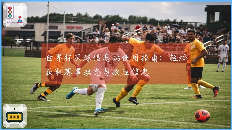世界杯买球信息站使用指南:轻松获取赛事动态与投注信息