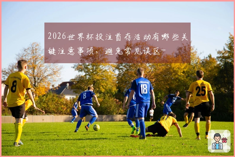 2026世界杯投注首存活动有哪些关键注意事项，避免常见误区-