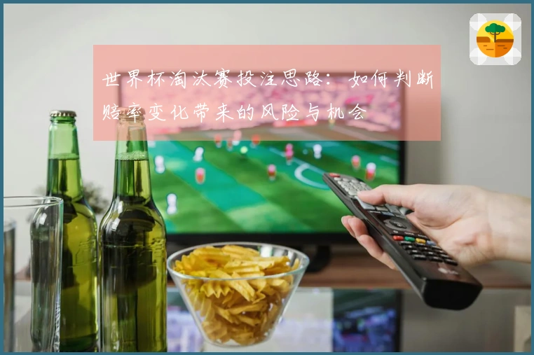 世界杯淘汰赛投注思路：如何判断赔率变化带来的风险与机会