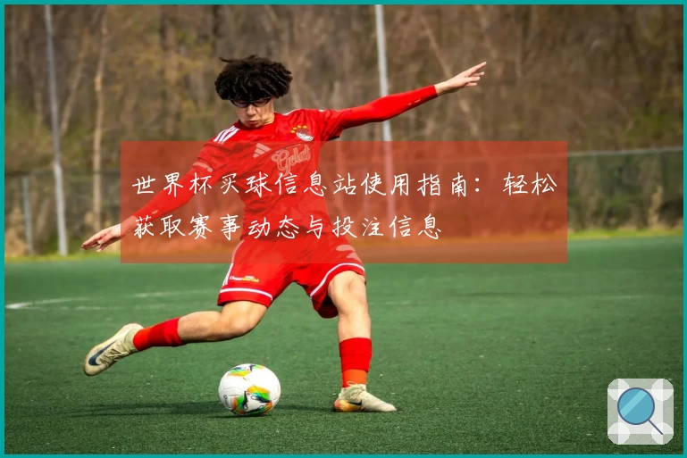 世界杯买球信息站使用指南：轻松获取赛事动态与投注信息