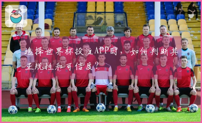 选择世界杯投注APP时，如何判断其正规性和可信度？