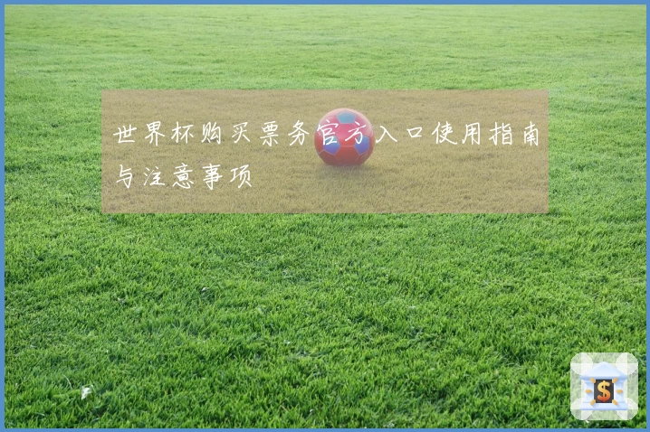 世界杯购买票务官方入口使用指南与注意事项