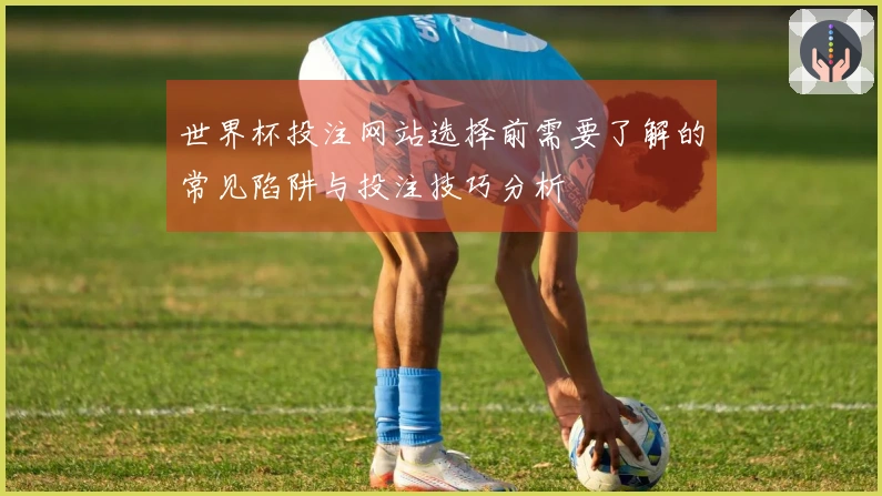 世界杯投注网站选择前需要了解的常见陷阱与投注技巧分析