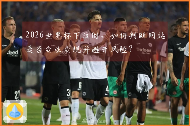 2026世界杯下注时，如何判断网站是否合法合规并避开风险？