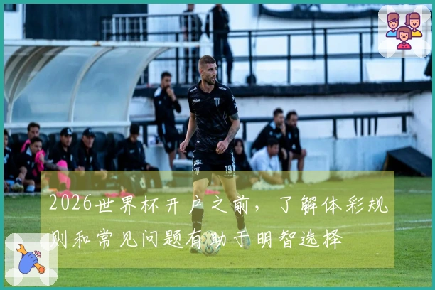 2026世界杯开户之前，了解体彩规则和常见问题有助于明智选择